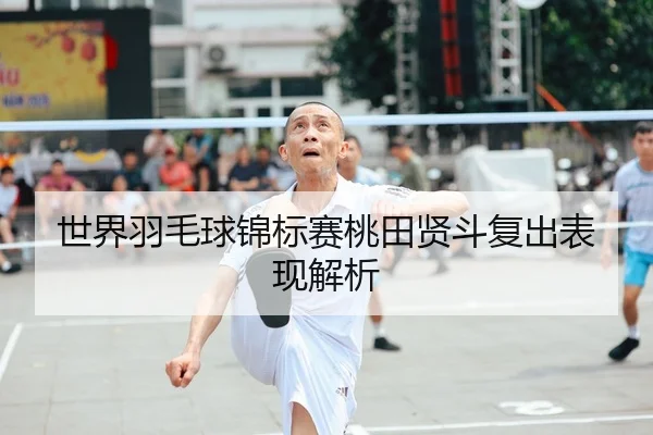 世界羽毛球锦标赛桃田贤斗复出表现解析