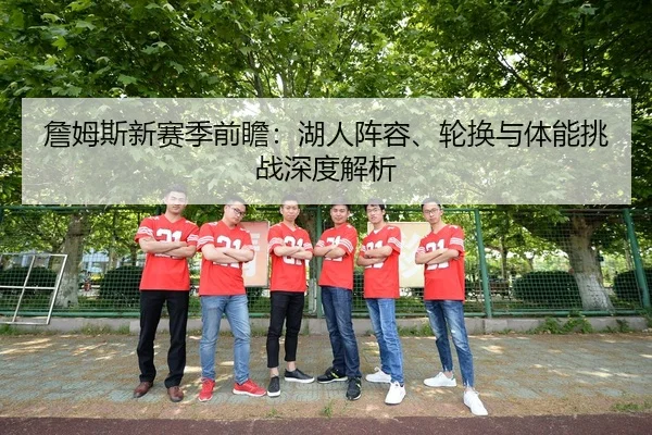 詹姆斯新赛季前瞻：湖人阵容、轮换与体能挑战深度解析 - leyusports